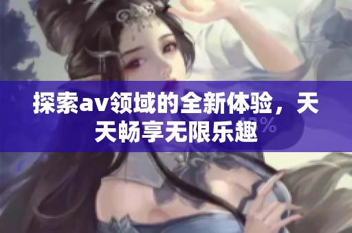 探索av领域的全新体验，天天畅享无限乐趣
