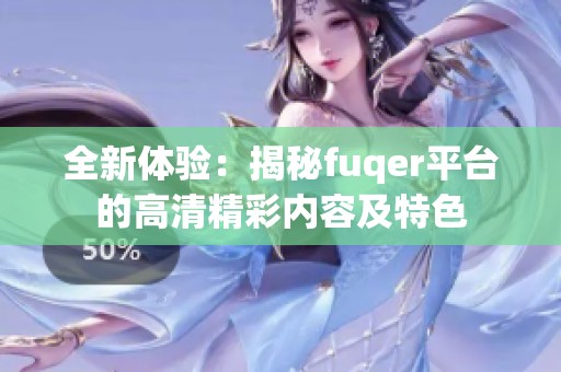 全新体验：揭秘fuqer平台的高清精彩内容及特色