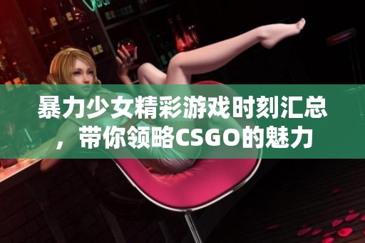 暴力少女精彩游戏时刻汇总，带你领略CSGO的魅力