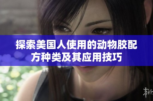 探索美国人使用的动物胶配方种类及其应用技巧