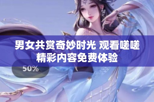 男女共赏奇妙时光 观看嗟嗟精彩内容免费体验