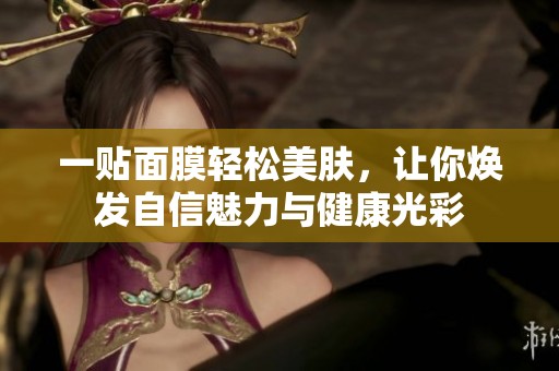 一贴面膜轻松美肤，让你焕发自信魅力与健康光彩