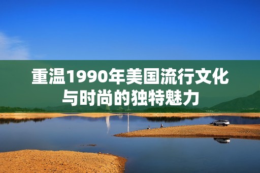 重温1990年美国流行文化与时尚的独特魅力