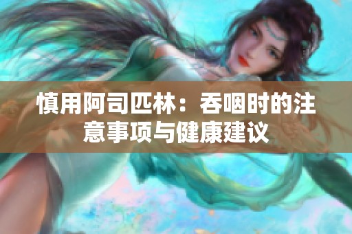 慎用阿司匹林：吞咽时的注意事项与健康建议