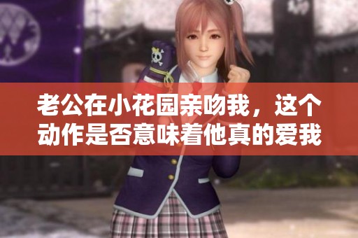 老公在小花园亲吻我，这个动作是否意味着他真的爱我