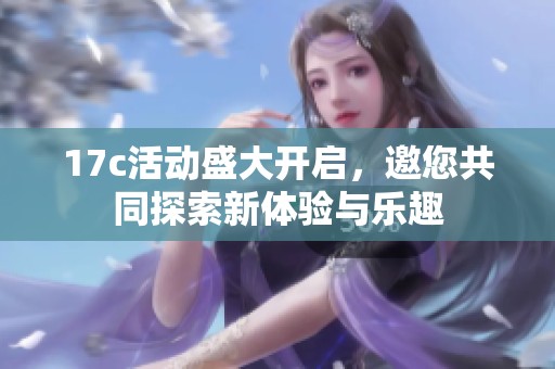 17c活动盛大开启，邀您共同探索新体验与乐趣