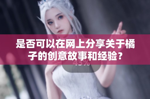 是否可以在网上分享关于橘子的创意故事和经验？