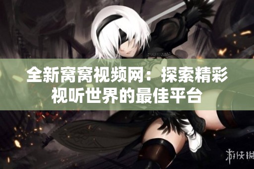 全新窝窝视频网：探索精彩视听世界的最佳平台