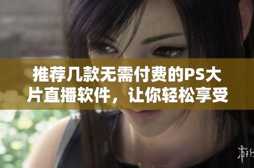 推荐几款无需付费的PS大片直播软件，让你轻松享受精彩画面