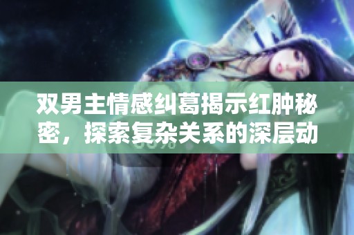 双男主情感纠葛揭示红肿秘密，探索复杂关系的深层动态