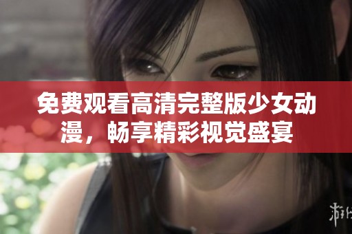免费观看高清完整版少女动漫，畅享精彩视觉盛宴