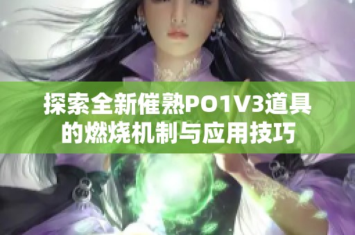 探索全新催熟PO1V3道具的燃烧机制与应用技巧
