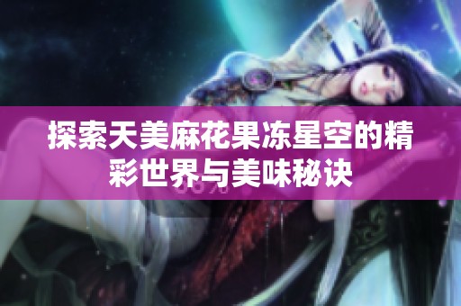 探索天美麻花果冻星空的精彩世界与美味秘诀