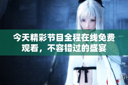 今天精彩节目全程在线免费观看，不容错过的盛宴