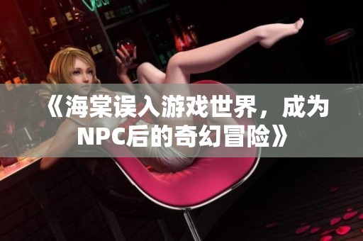 《海棠误入游戏世界，成为NPC后的奇幻冒险》