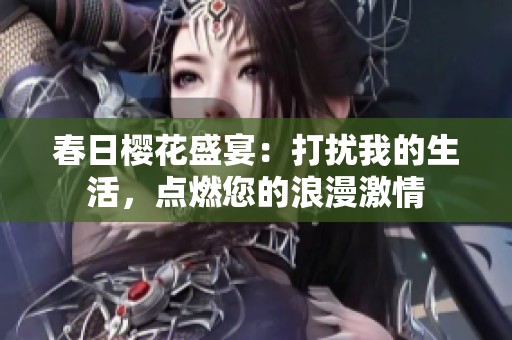 春日樱花盛宴：打扰我的生活，点燃您的浪漫激情