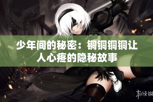 少年间的秘密：铜铜铜铜让人心疼的隐秘故事