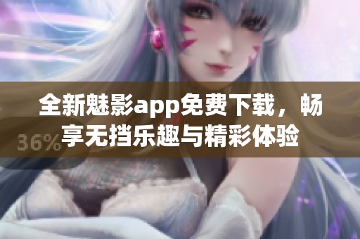 全新魅影app免费下载，畅享无挡乐趣与精彩体验