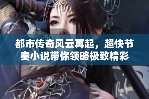 都市传奇风云再起，超快节奏小说带你领略极致精彩