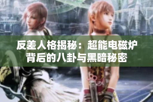 反差人格揭秘：超能电磁炉背后的八卦与黑暗秘密