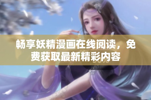 畅享妖精漫画在线阅读，免费获取最新精彩内容
