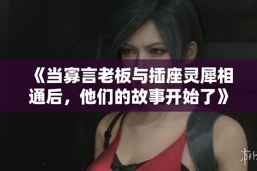 《当寡言老板与插座灵犀相通后，他们的故事开始了》