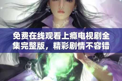 免费在线观看上瘾电视剧全集完整版，精彩剧情不容错过