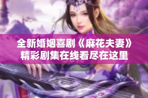 全新婚姻喜剧《麻花夫妻》精彩剧集在线看尽在这里