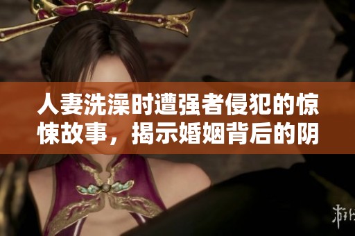 人妻洗澡时遭强者侵犯的惊悚故事，揭示婚姻背后的阴暗面