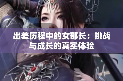 出差历程中的女部长：挑战与成长的真实体验