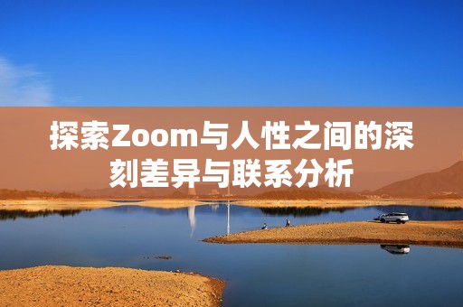 探索Zoom与人性之间的深刻差异与联系分析