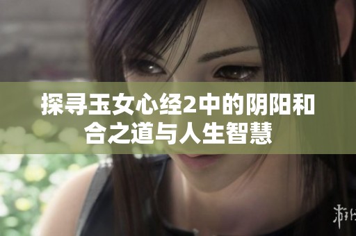 探寻玉女心经2中的阴阳和合之道与人生智慧