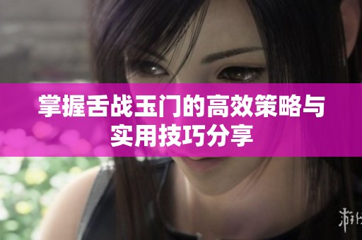 掌握舌战玉门的高效策略与实用技巧分享
