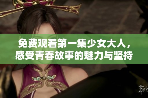 免费观看第一集少女大人，感受青春故事的魅力与坚持