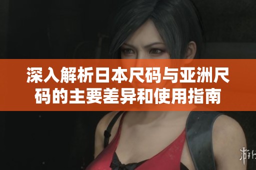 深入解析日本尺码与亚洲尺码的主要差异和使用指南