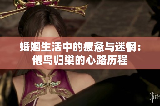 婚姻生活中的疲惫与迷惘：倦鸟归巢的心路历程