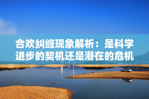 合欢纠缠现象解析：是科学进步的契机还是潜在的危机