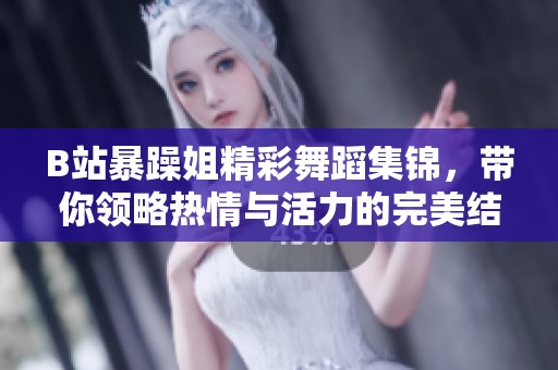 B站暴躁姐精彩舞蹈集锦，带你领略热情与活力的完美结合
