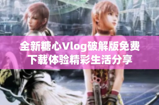 全新糖心Vlog破解版免费下载体验精彩生活分享