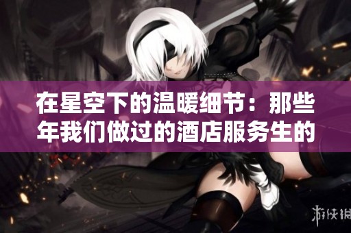 在星空下的温暖细节：那些年我们做过的酒店服务生的故事