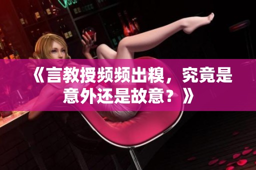 《言教授频频出糗，究竟是意外还是故意？》