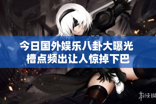 今日国外娱乐八卦大曝光 槽点频出让人惊掉下巴