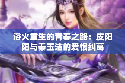 浴火重生的青春之路：皮阳阳与秦玉洁的爱恨纠葛
