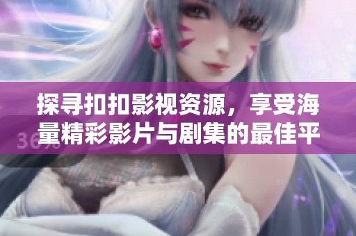 探寻扣扣影视资源，享受海量精彩影片与剧集的最佳平台