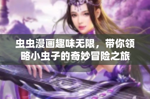 虫虫漫画趣味无限，带你领略小虫子的奇妙冒险之旅