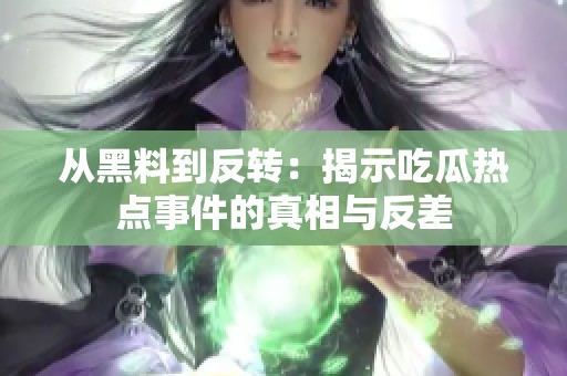 从黑料到反转：揭示吃瓜热点事件的真相与反差
