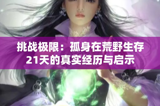 挑战极限：孤身在荒野生存21天的真实经历与启示