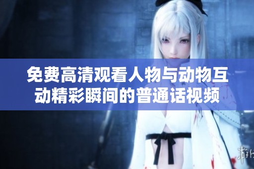 免费高清观看人物与动物互动精彩瞬间的普通话视频