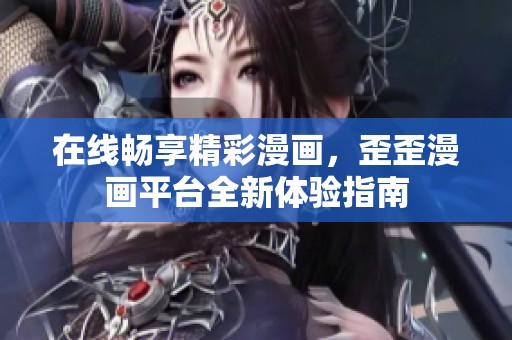 在线畅享精彩漫画，歪歪漫画平台全新体验指南