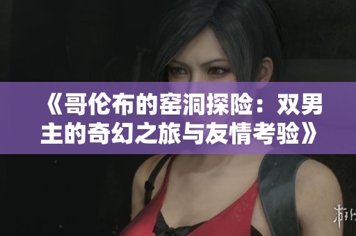 《哥伦布的窑洞探险：双男主的奇幻之旅与友情考验》